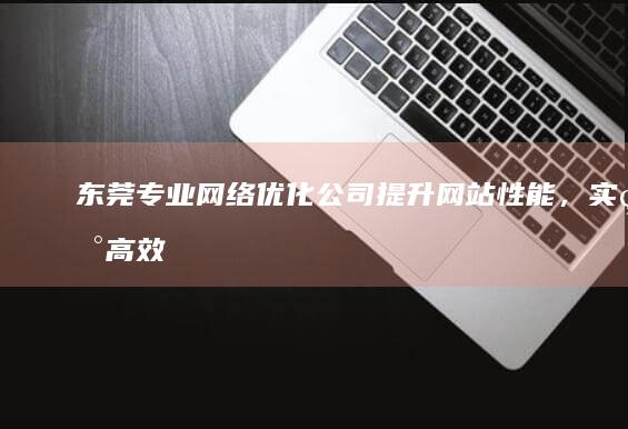 东莞专业网络优化公司：提升网站性能，实现高效运维